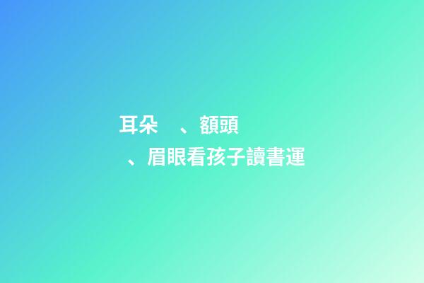 耳朵、額頭、眉眼看孩子讀書運